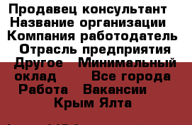 Продавец-консультант › Название организации ­ Компания-работодатель › Отрасль предприятия ­ Другое › Минимальный оклад ­ 1 - Все города Работа » Вакансии   . Крым,Ялта